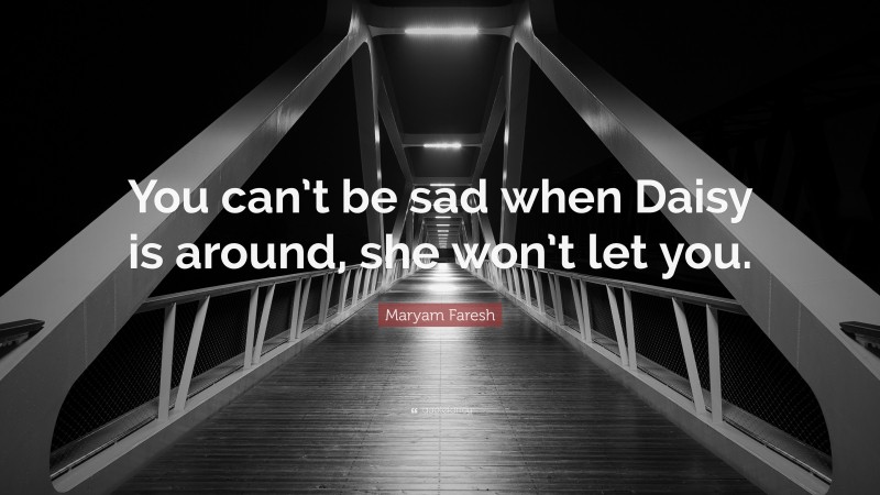 Maryam Faresh Quote: “You can’t be sad when Daisy is around, she won’t let you.”