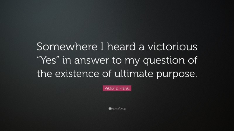 Viktor E. Frankl Quote: “Somewhere I heard a victorious “Yes” in answer to my question of the existence of ultimate purpose.”