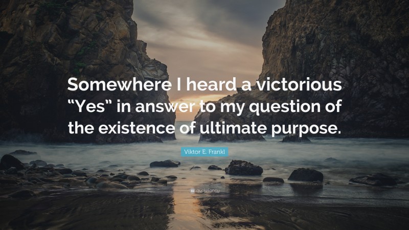 Viktor E. Frankl Quote: “Somewhere I heard a victorious “Yes” in answer to my question of the existence of ultimate purpose.”