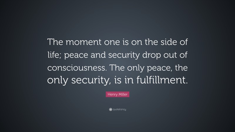 Henry Miller Quote: “The moment one is on the side of life; peace and security drop out of consciousness. The only peace, the only security, is in fulfillment.”
