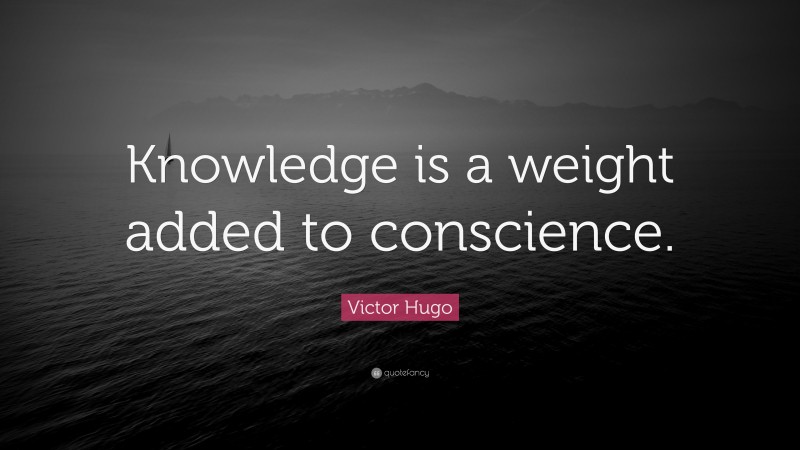 Victor Hugo Quote: “Knowledge is a weight added to conscience.”