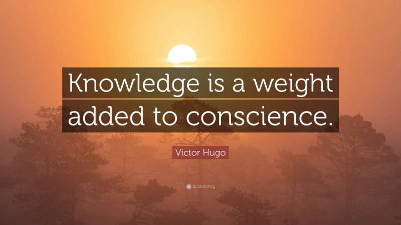 Victor Hugo Quote: “Knowledge is a weight added to conscience.”