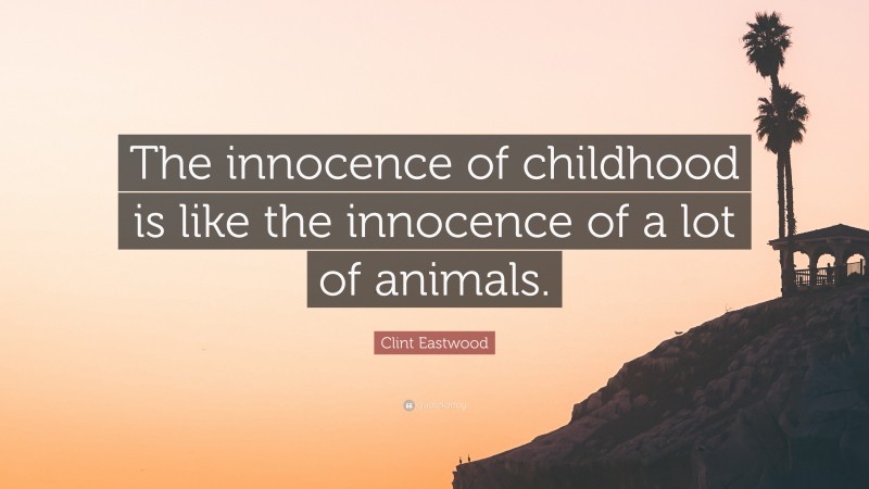 Clint Eastwood Quote: “The innocence of childhood is like the innocence of a lot of animals.”