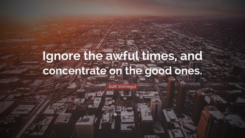 Kurt Vonnegut Quote: “Ignore the awful times, and concentrate on the good ones.”