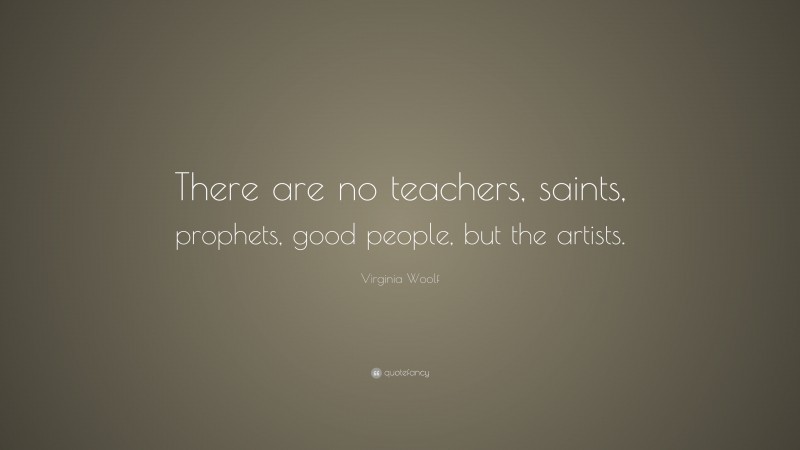 Virginia Woolf Quote: “There are no teachers, saints, prophets, good people, but the artists.”