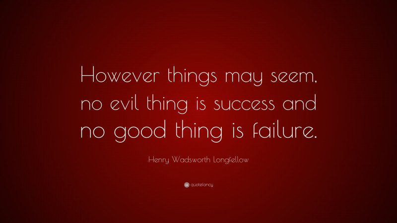 Henry Wadsworth Longfellow Quote: “However things may seem, no evil thing is success and no good thing is failure.”