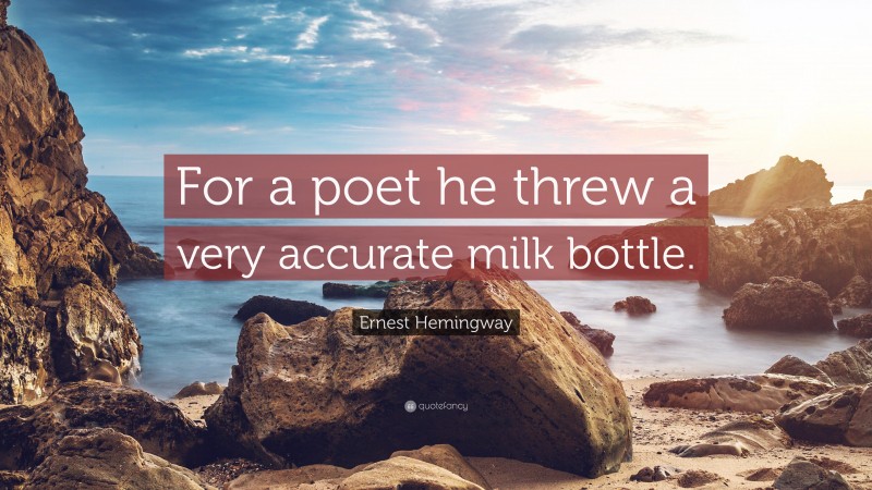 Ernest Hemingway Quote: “For a poet he threw a very accurate milk bottle.”