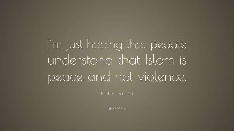 Muhammad Ali Quote: “I’m just hoping that people understand that Islam is peace and not violence.”