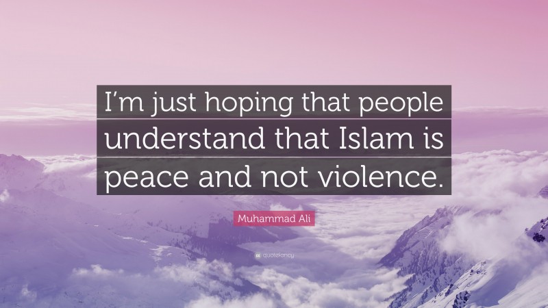 Muhammad Ali Quote: “I’m just hoping that people understand that Islam is peace and not violence.”