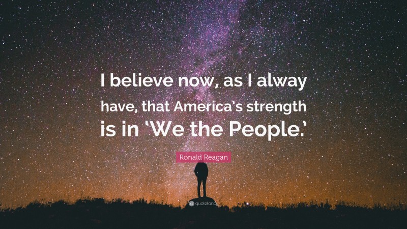 Ronald Reagan Quote: “I believe now, as I alway have, that America’s strength is in ‘We the People.’”