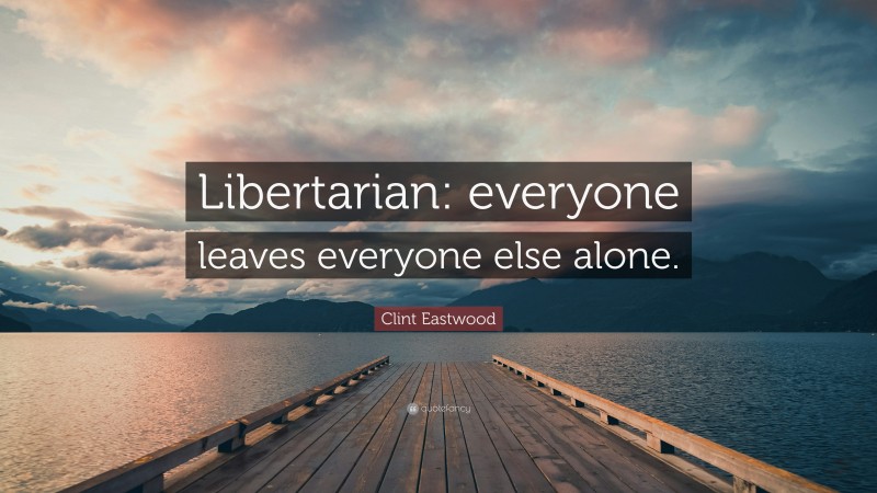 Clint Eastwood Quote: “Libertarian: everyone leaves everyone else alone.”