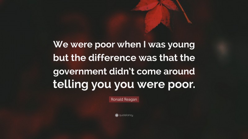 Ronald Reagan Quote: “We were poor when I was young but the difference was that the government didn’t come around telling you you were poor.”