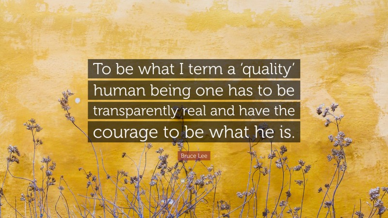 Bruce Lee Quote: “To be what I term a ‘quality’ human being one has to be transparently real and have the courage to be what he is.”