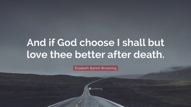 Elizabeth Barrett Browning Quote: “And if God choose I shall but love thee better after death.”