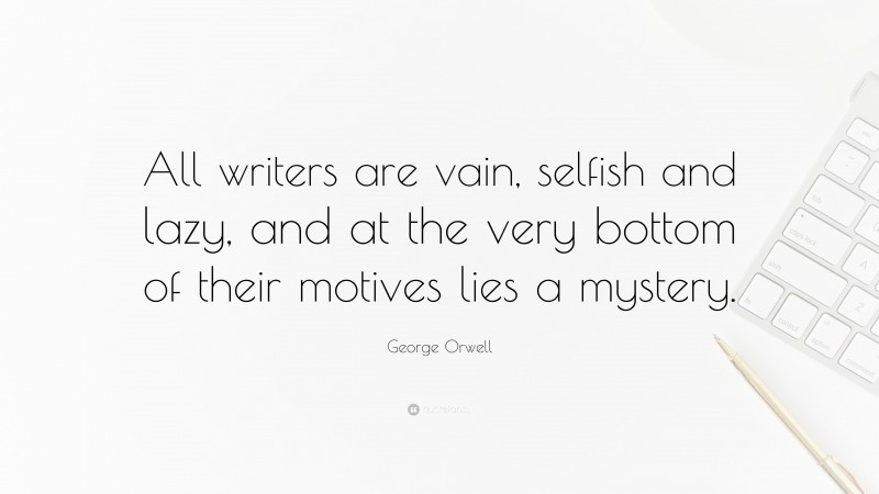 George Orwell Quote: “All writers are vain, selfish and lazy, and at the very bottom of their motives lies a mystery.”