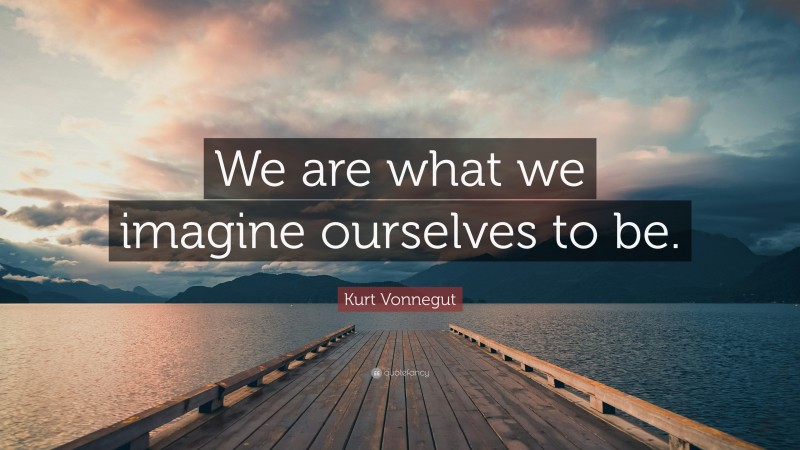 Kurt Vonnegut Quote: “We are what we imagine ourselves to be.”