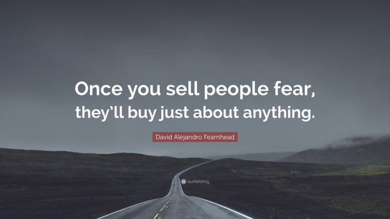 David Alejandro Fearnhead Quote: “Once you sell people fear, they’ll buy just about anything.”