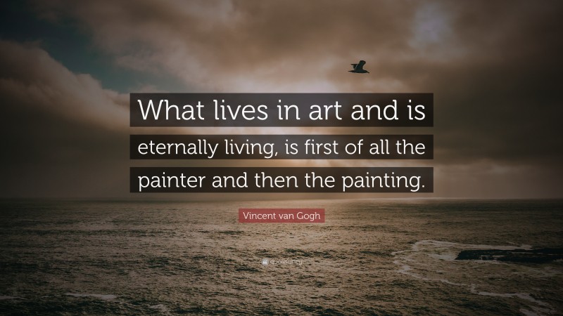 Vincent van Gogh Quote: “What lives in art and is eternally living, is first of all the painter and then the painting.”