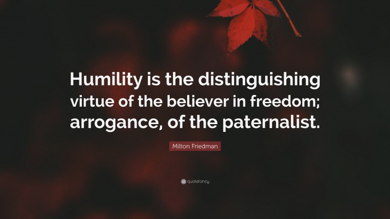 Milton Friedman Quote: “Humility is the distinguishing virtue of the believer in freedom; arrogance, of the paternalist.”