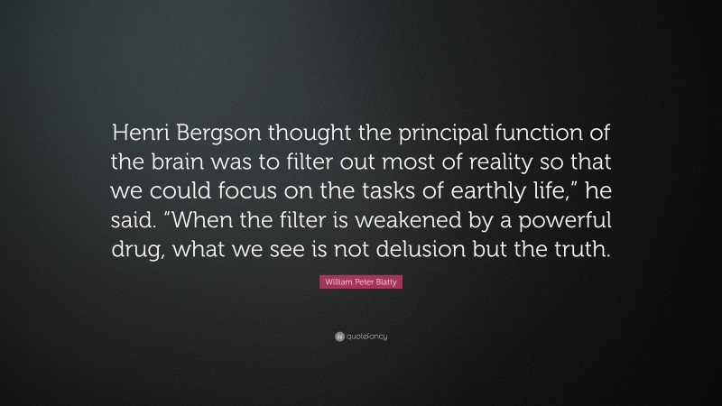 William Peter Blatty Quote: “Henri Bergson thought the principal function of the brain was to filter out most of reality so that we could focus on the tasks of earthly life,” he said. “When the filter is weakened by a powerful drug, what we see is not delusion but the truth.”