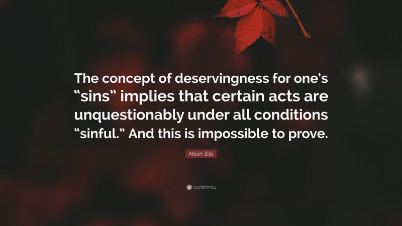 Albert Ellis Quote: “The concept of deservingness for one’s “sins” implies that certain acts are unquestionably under all conditions “sinful.” And this is impossible to prove.”