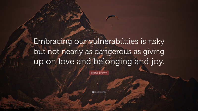 Brené Brown Quote: “Embracing our vulnerabilities is risky but not nearly as dangerous as giving up on love and belonging and joy.”