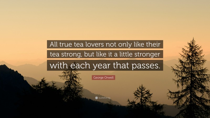 George Orwell Quote: “All true tea lovers not only like their tea strong, but like it a little stronger with each year that passes.”