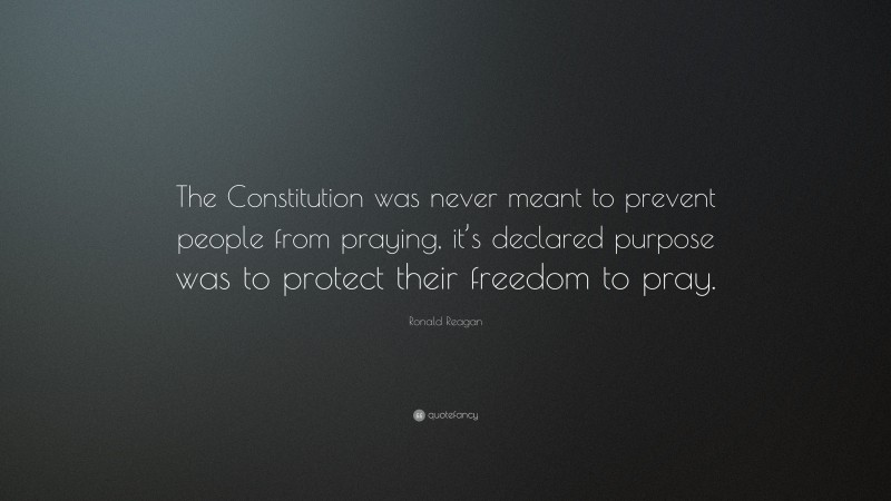 Ronald Reagan Quote: “The Constitution was never meant to prevent people from praying, it’s declared purpose was to protect their freedom to pray.”