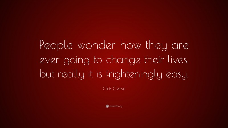 Chris Cleave Quote: “People wonder how they are ever going to change their lives, but really it is frighteningly easy.”