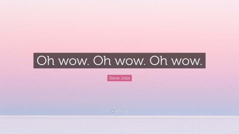 Steve Jobs Quote: “Oh wow. Oh wow. Oh wow.”