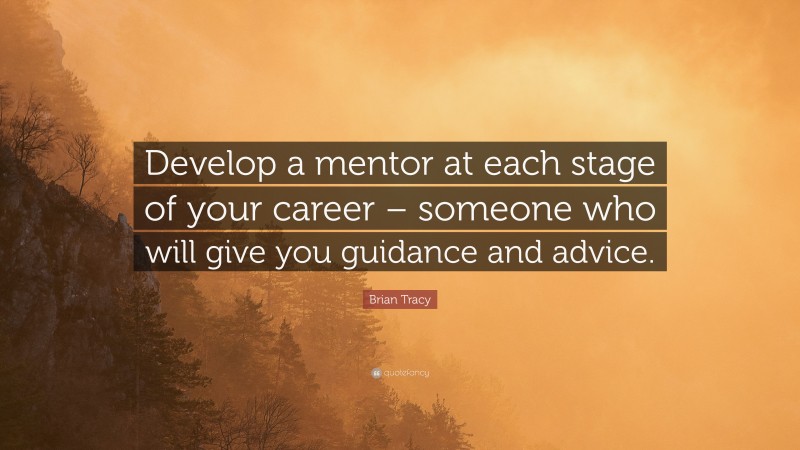 Brian Tracy Quote: “Develop a mentor at each stage of your career – someone who will give you guidance and advice.”