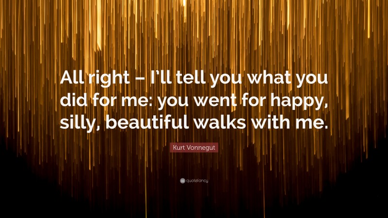Kurt Vonnegut Quote: “All right – I’ll tell you what you did for me: you went for happy, silly, beautiful walks with me.”