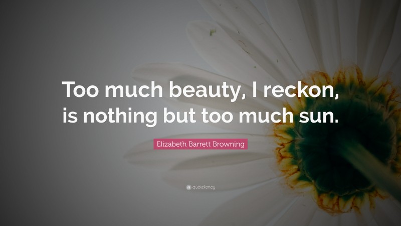 Elizabeth Barrett Browning Quote: “Too much beauty, I reckon, is nothing but too much sun.”