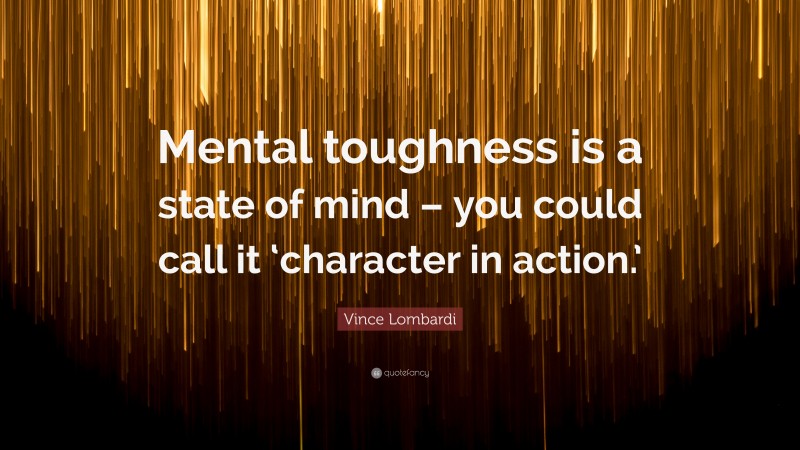 Vince Lombardi Quote: “Mental toughness is a state of mind – you could call it ‘character in action.’”