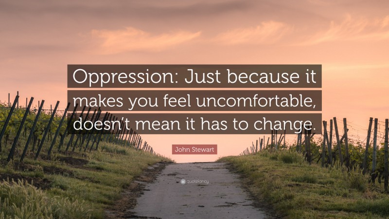 John Stewart Quote: “Oppression: Just because it makes you feel uncomfortable, doesn’t mean it has to change.”