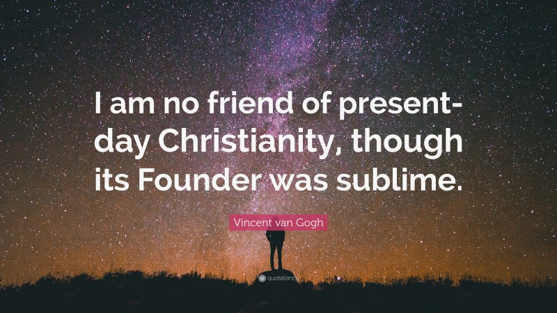 Vincent van Gogh Quote: “I am no friend of present-day Christianity, though its Founder was sublime.”