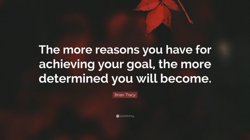 Brian Tracy Quote: “The more reasons you have for achieving your goal, the more determined you will become.”