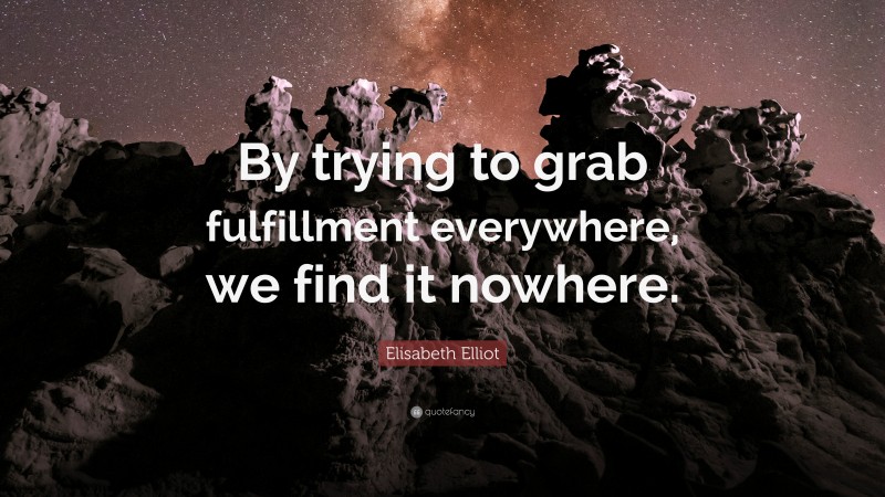 Elisabeth Elliot Quote: “By trying to grab fulfillment everywhere, we find it nowhere.”