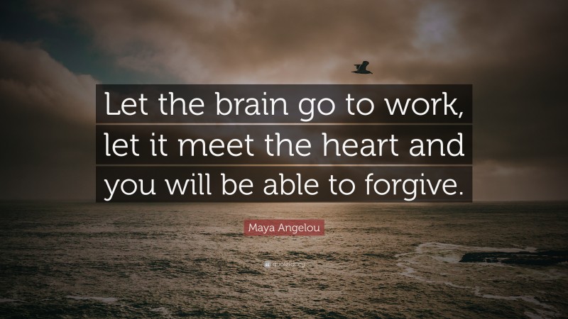 Maya Angelou Quote: “Let the brain go to work, let it meet the heart and you will be able to forgive.”