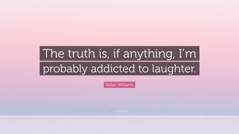 Robin Williams Quote: “The truth is, if anything, I’m probably addicted to laughter.”