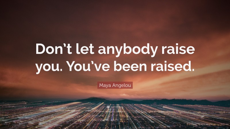 Maya Angelou Quote: “Don’t let anybody raise you. You’ve been raised.”