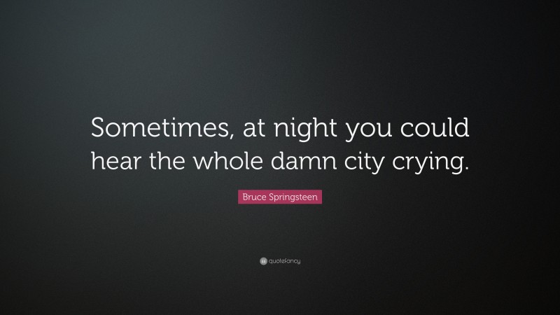 Bruce Springsteen Quote: “Sometimes, at night you could hear the whole damn city crying.”