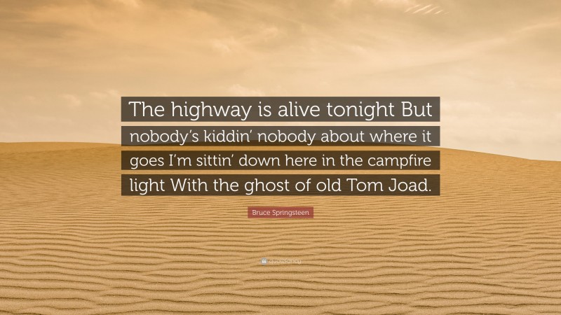 Bruce Springsteen Quote: “The highway is alive tonight But nobody’s kiddin’ nobody about where it goes I’m sittin’ down here in the campfire light With the ghost of old Tom Joad.”