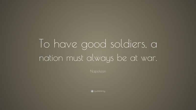Napoleon Quote: “To have good soldiers, a nation must always be at war.”