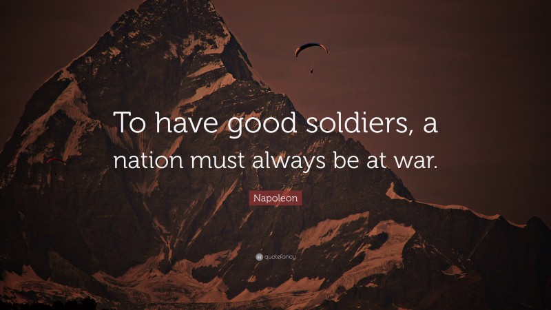 Napoleon Quote: “To have good soldiers, a nation must always be at war.”