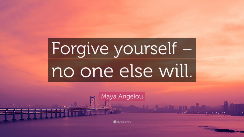 Maya Angelou Quote: “Forgive yourself – no one else will.”