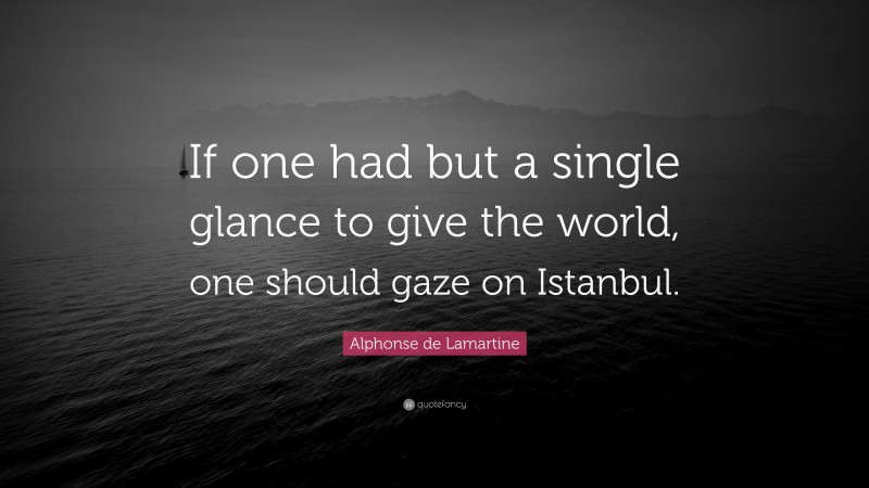 Alphonse de Lamartine Quote: “If one had but a single glance to give the world, one should gaze on Istanbul.”