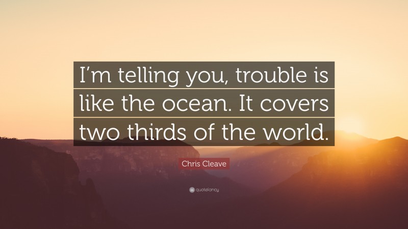 Chris Cleave Quote: “I’m telling you, trouble is like the ocean. It covers two thirds of the world.”