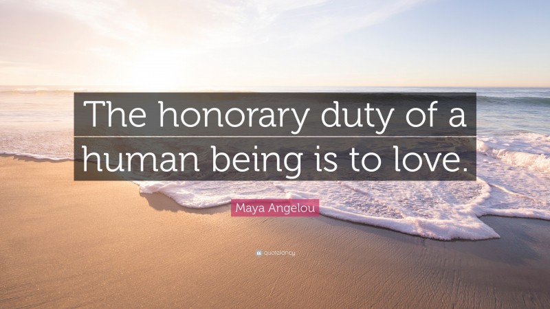 Maya Angelou Quote: “The honorary duty of a human being is to love.”