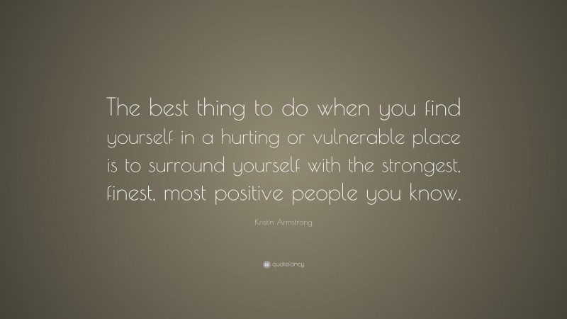 Kristin Armstrong Quote: “The best thing to do when you find yourself in a hurting or vulnerable place is to surround yourself with the strongest, finest, most positive people you know.”
